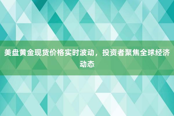 美盘黄金现货价格实时波动,投资者聚焦全球经济动态