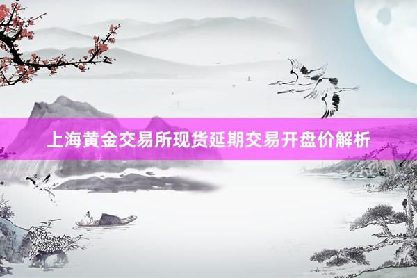 上海黄金交易所现货延期交易开盘价解析