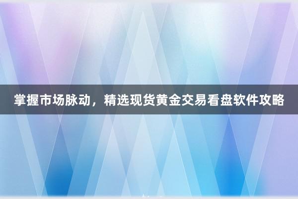 掌握市场脉动，精选现货黄金交易看盘软件攻略