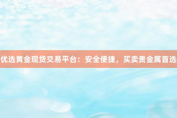 优选黄金现货交易平台：安全便捷，买卖贵金属首选