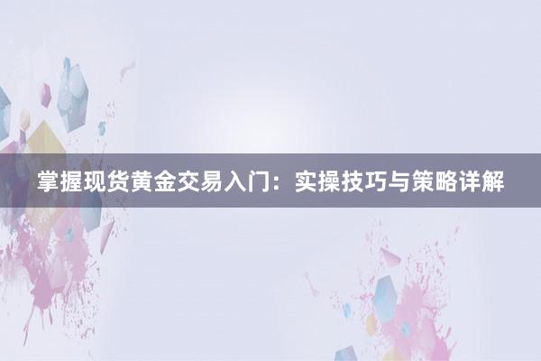 掌握现货黄金交易入门：实操技巧与策略详解