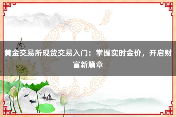 黄金交易所现货交易入门：掌握实时金价，开启财富新篇章