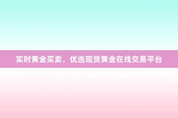 实时黄金买卖，优选现货黄金在线交易平台
