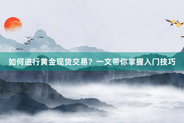 如何进行黄金现货交易？一文带你掌握入门技巧