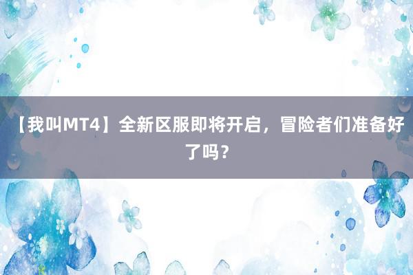 【我叫MT4】全新区服即将开启，冒险者们准备好了吗？