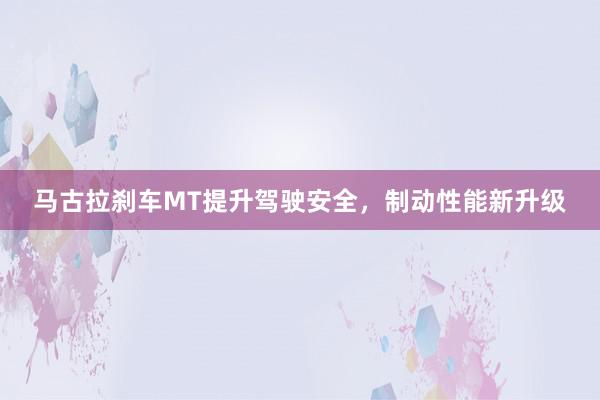 马古拉刹车MT提升驾驶安全,制动性能新升级