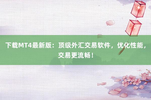 下载MT4最新版：顶级外汇交易软件，优化性能，交易更流畅！