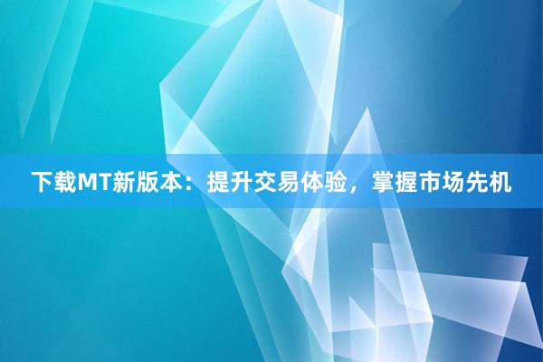 下载MT新版本：提升交易体验，掌握市场先机