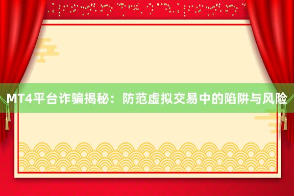 MT4平台诈骗揭秘：防范虚拟交易中的陷阱与风险