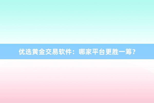 优选黄金交易软件：哪家平台更胜一筹？