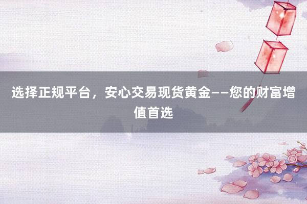 选择正规平台，安心交易现货黄金——您的财富增值首选