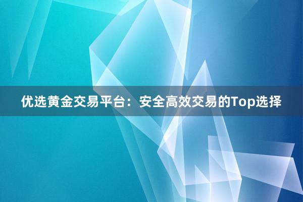 优选黄金交易平台：安全高效交易的Top选择