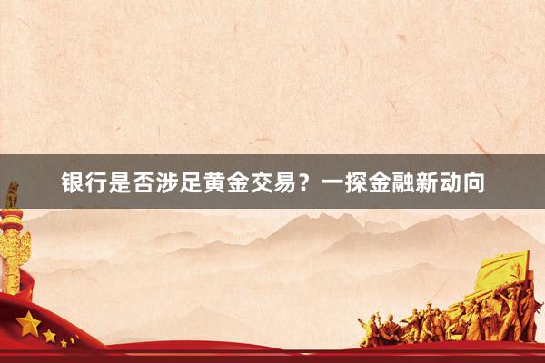 银行是否涉足黄金交易？一探金融新动向
