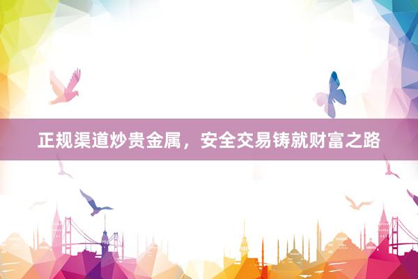 正规渠道炒贵金属，安全交易铸就财富之路