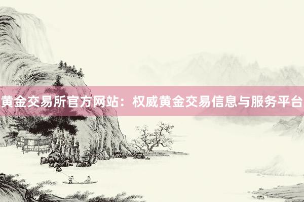 黄金交易所官方网站：权威黄金交易信息与服务平台