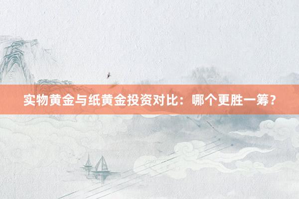 实物黄金与纸黄金投资对比：哪个更胜一筹？
