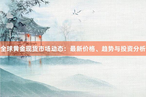 全球黄金现货市场动态：最新价格、趋势与投资分析
