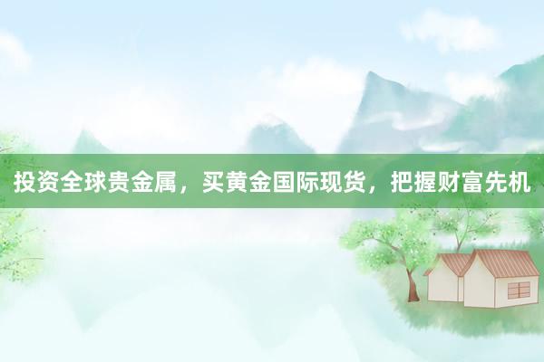 投资全球贵金属，买黄金国际现货，把握财富先机