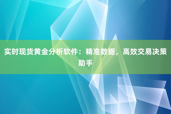 实时现货黄金分析软件：精准数据，高效交易决策助手