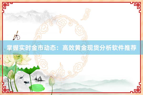 掌握实时金市动态：高效黄金现货分析软件推荐