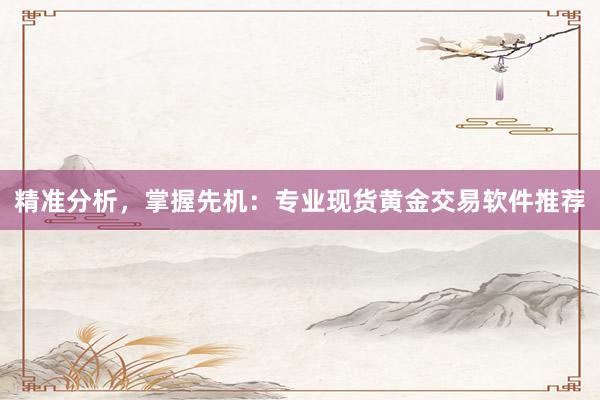 精准分析，掌握先机：专业现货黄金交易软件推荐