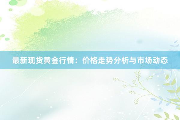 最新现货黄金行情：价格走势分析与市场动态