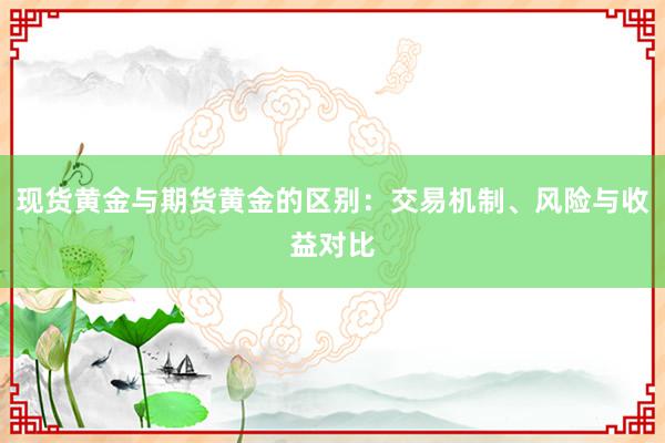 现货黄金与期货黄金的区别：交易机制、风险与收益对比