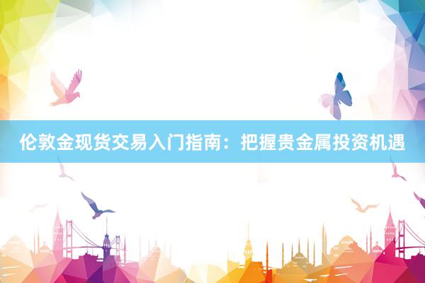 伦敦金现货交易入门指南：把握贵金属投资机遇