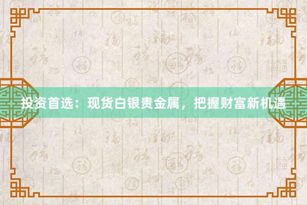 投资首选：现货白银贵金属，把握财富新机遇