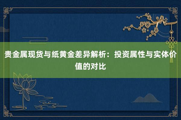 贵金属现货与纸黄金差异解析：投资属性与实体价值的对比