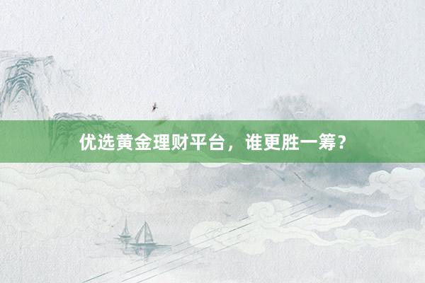 优选黄金理财平台，谁更胜一筹？