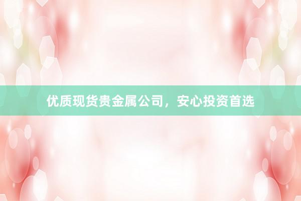 优质现货贵金属公司，安心投资首选