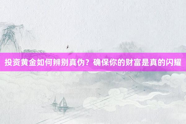 投资黄金如何辨别真伪？确保你的财富是真的闪耀
