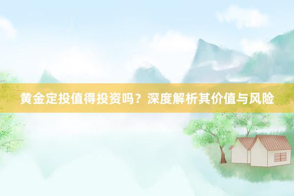 黄金定投值得投资吗？深度解析其价值与风险
