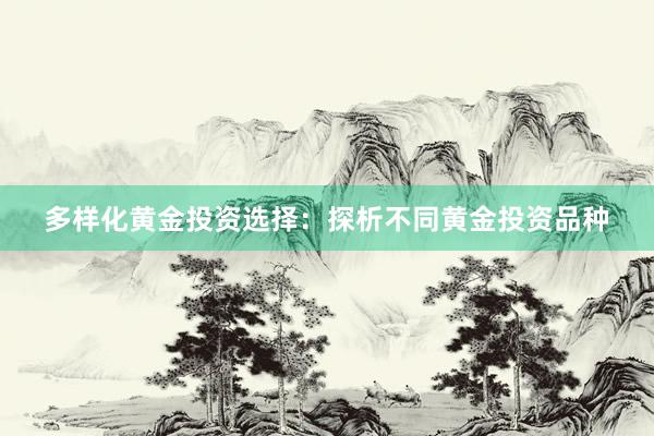 多样化黄金投资选择：探析不同黄金投资品种