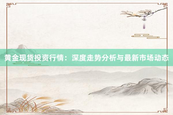 黄金现货投资行情：深度走势分析与最新市场动态