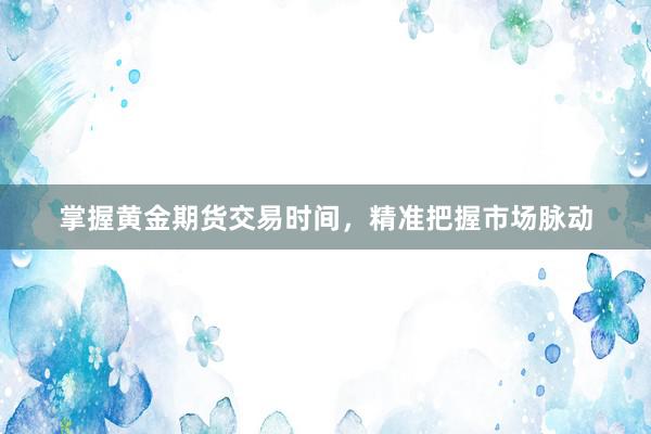 掌握黄金期货交易时间，精准把握市场脉动