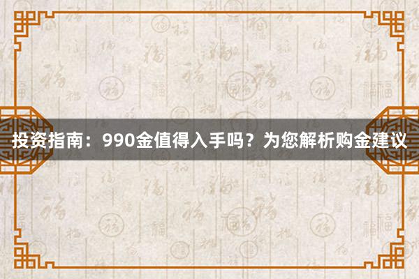 投资指南：990金值得入手吗？为您解析购金建议