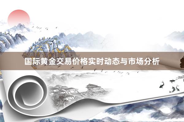 国际黄金交易价格实时动态与市场分析