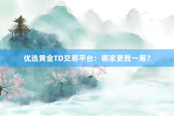 优选黄金TD交易平台：哪家更胜一筹？