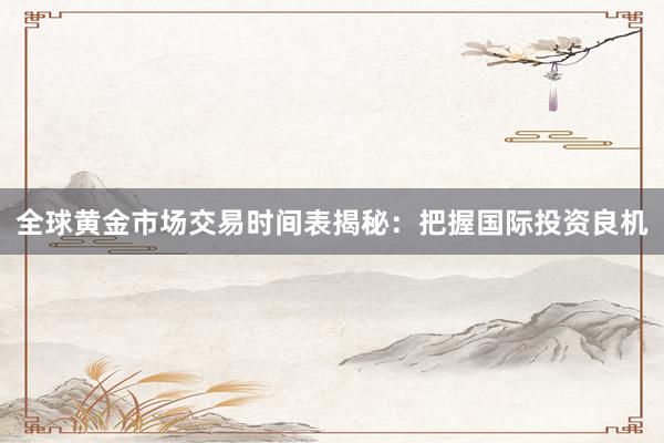 全球黄金市场交易时间表揭秘：把握国际投资良机