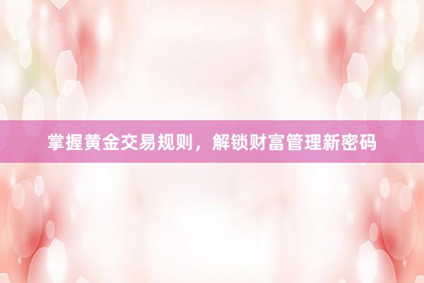掌握黄金交易规则，解锁财富管理新密码