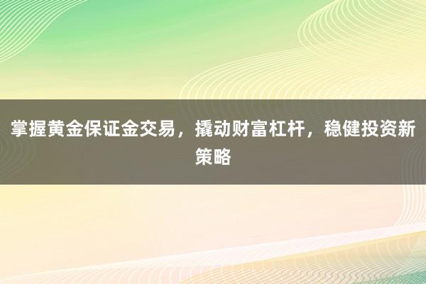 掌握黄金保证金交易，撬动财富杠杆，稳健投资新策略