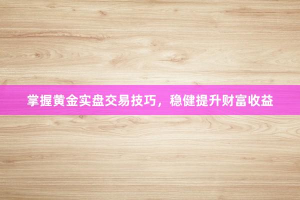 掌握黄金实盘交易技巧，稳健提升财富收益