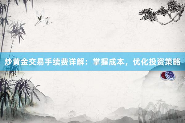 炒黄金交易手续费详解：掌握成本，优化投资策略