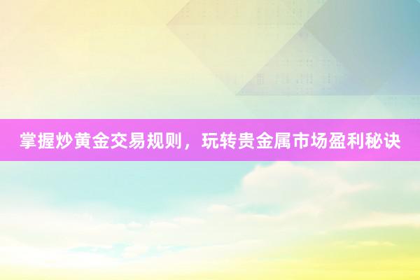 掌握炒黄金交易规则，玩转贵金属市场盈利秘诀