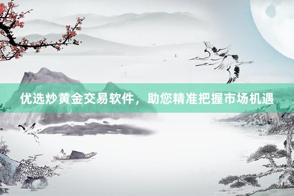 优选炒黄金交易软件，助您精准把握市场机遇