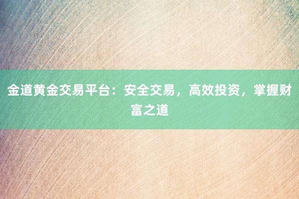 金道黄金交易平台：安全交易，高效投资，掌握财富之道