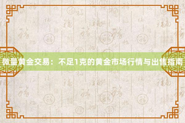 微量黄金交易：不足1克的黄金市场行情与出售指南
