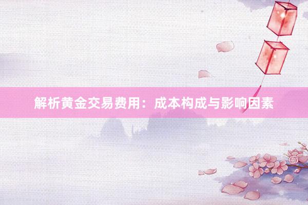 解析黄金交易费用：成本构成与影响因素